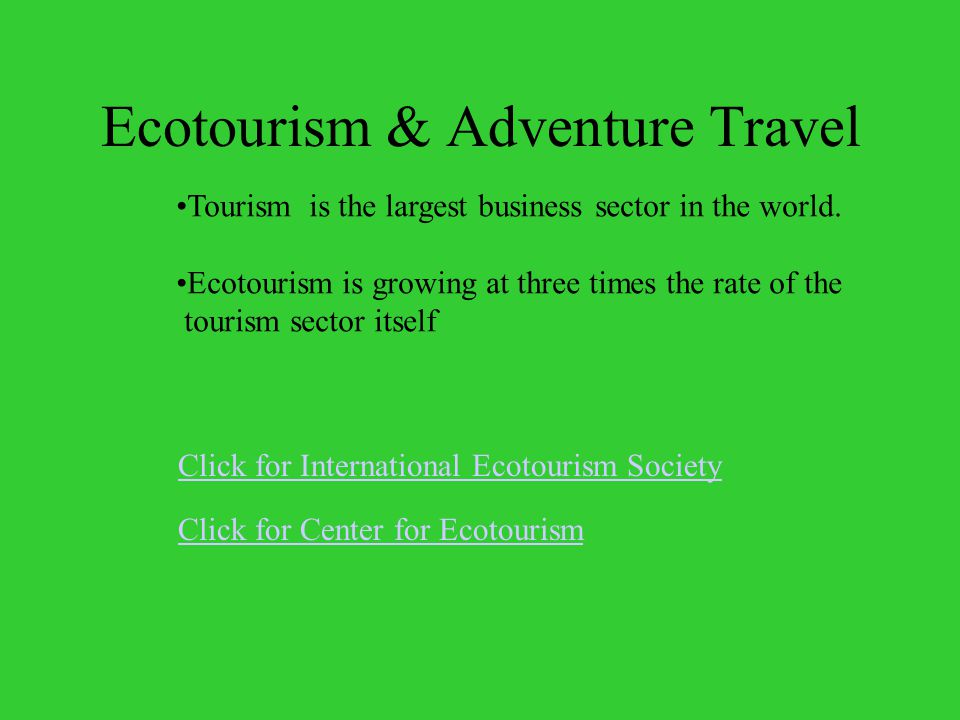 Ecotourism & Adventure Travel Click for International Ecotourism Society Click for Center for Ecotourism Tourism is the largest business sector in the world.