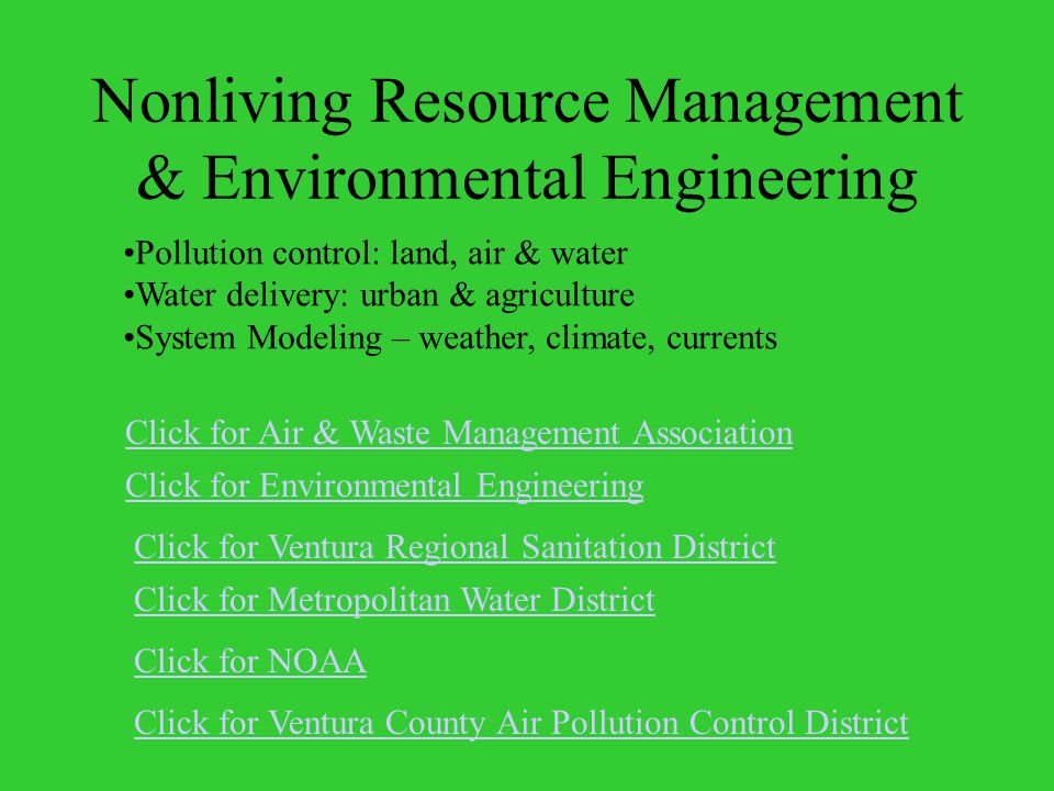 Nonliving Resource Management & Environmental Engineering Click for Air & Waste Management Association Click for Ventura County Air Pollution Control District Click for NOAA Pollution control: land, air & water Water delivery: urban & agriculture System Modeling – weather, climate, currents Click for Metropolitan Water District Click for Environmental Engineering Click for Ventura Regional Sanitation District