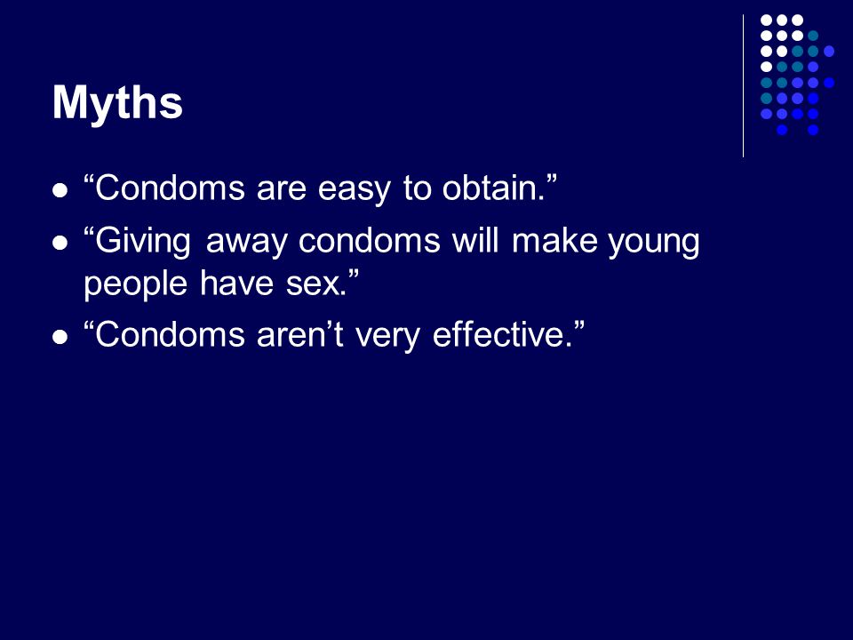 Myths Condoms are easy to obtain. Giving away condoms will make young people have sex. Condoms aren’t very effective.