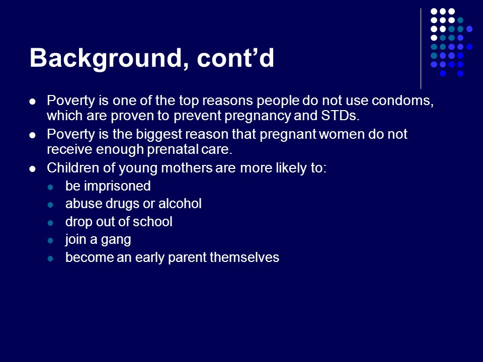 Background, cont’d Poverty is one of the top reasons people do not use condoms, which are proven to prevent pregnancy and STDs.