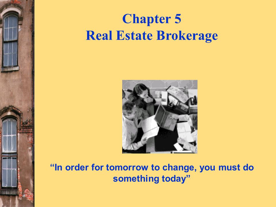 In order for tomorrow to change, you must do something today Chapter 5 Real Estate Brokerage