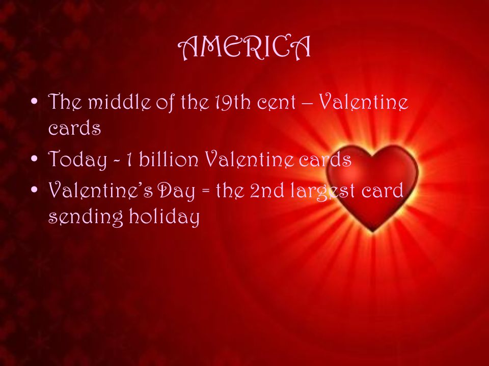 AMERICA The middle of the 19th cent – Valentine cards Today - 1 billion Valentine cards Valentine’s Day = the 2nd largest card sending holiday