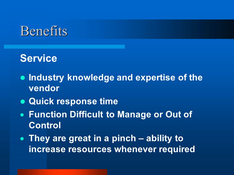 Benefits Service Industry knowledge and expertise of the vendor Quick response time  Function Difficult to Manage or Out of Control  They are great in a pinch – ability to increase resources whenever required