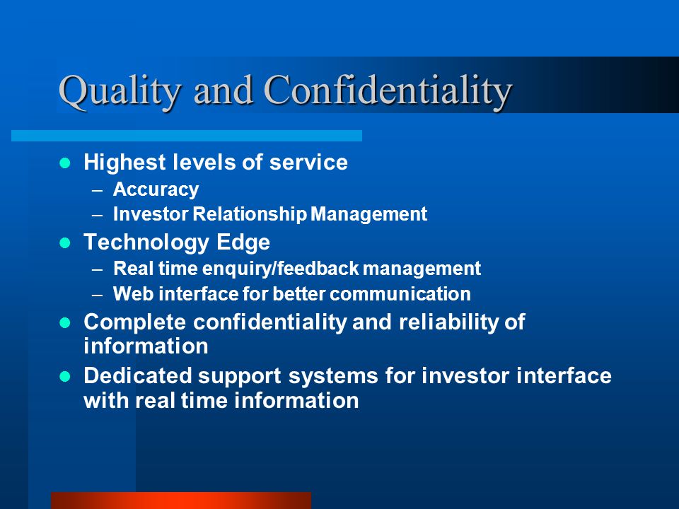 Quality and Confidentiality Highest levels of service –Accuracy –Investor Relationship Management Technology Edge –Real time enquiry/feedback management –Web interface for better communication Complete confidentiality and reliability of information Dedicated support systems for investor interface with real time information