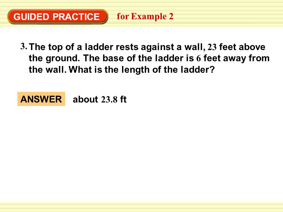 GUIDED PRACTICE for Example 2 The top of a ladder rests against a wall, 23 feet above the ground.