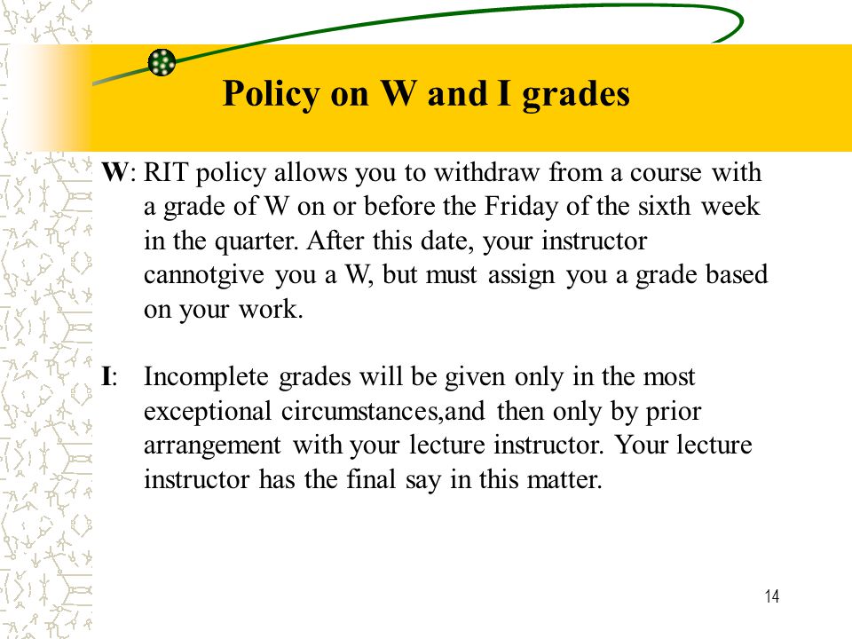 14 Policy on W and I grades W:RIT policy allows you to withdraw from a course with a grade of W on or before the Friday of the sixth week in the quarter.