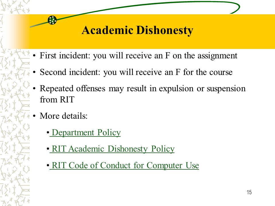 15 Academic Dishonesty First incident: you will receive an F on the assignment Second incident: you will receive an F for the course Repeated offenses may result in expulsion or suspension from RIT More details: Department Policy RIT Academic Dishonesty Policy RIT Code of Conduct for Computer Use