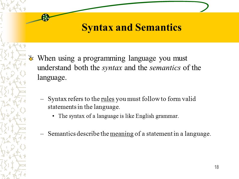 18 Syntax and Semantics When using a programming language you must understand both the syntax and the semantics of the language.