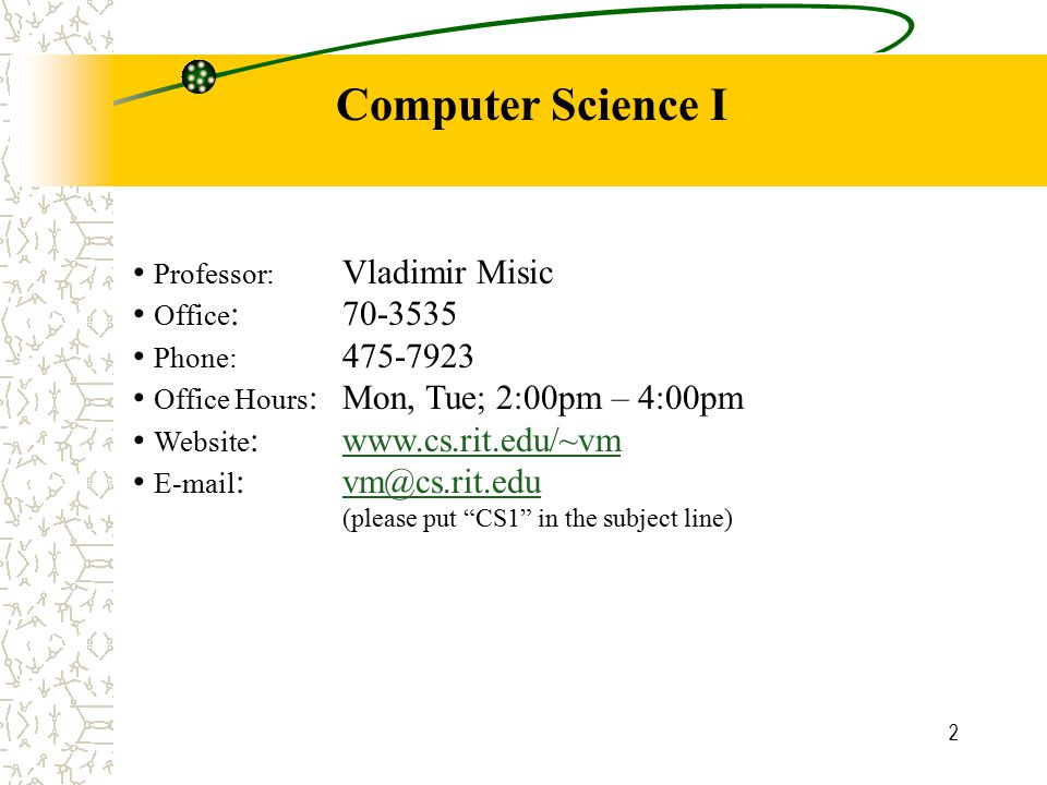 2 Professor: Vladimir Misic Office : Phone: Office Hours : Mon, Tue; 2:00pm – 4:00pm Website :     (please put CS1 in the subject line) Computer Science I