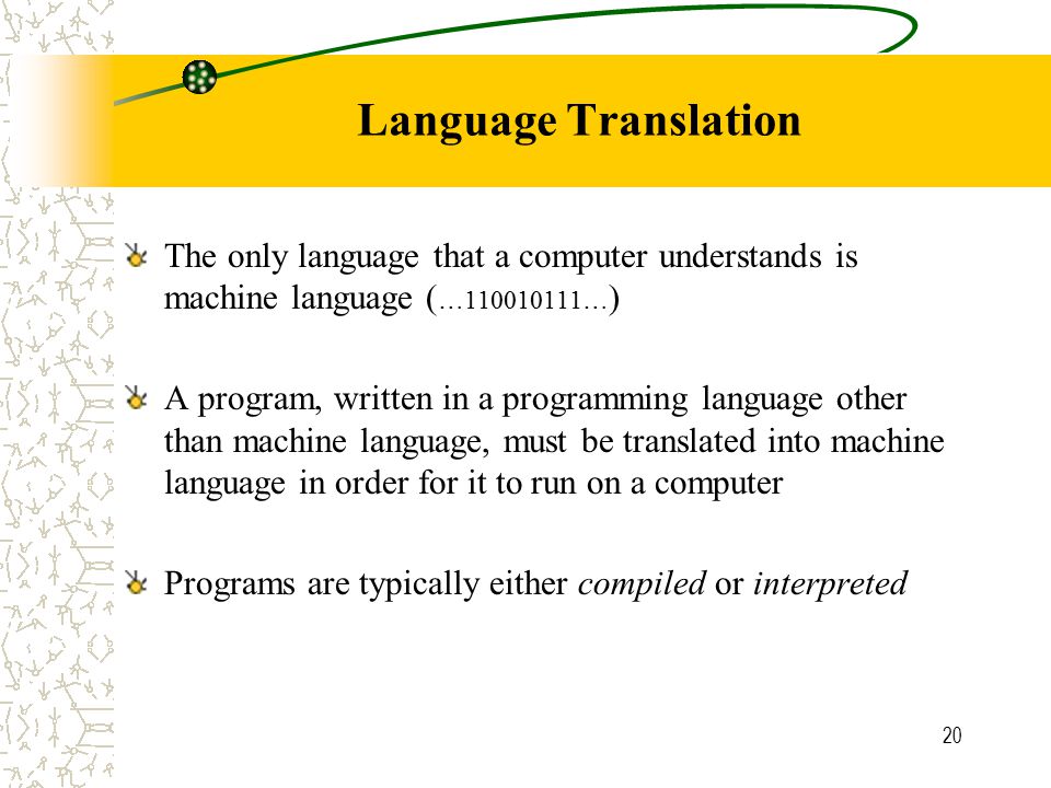 20 Language Translation The only language that a computer understands is machine language ( … … ) A program, written in a programming language other than machine language, must be translated into machine language in order for it to run on a computer Programs are typically either compiled or interpreted