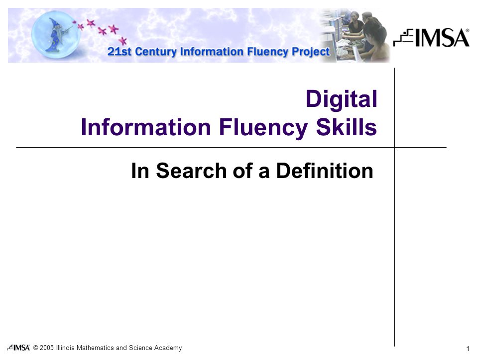 © 2005 Illinois Mathematics and Science Academy 1 Digital Information Fluency Skills In Search of a Definition