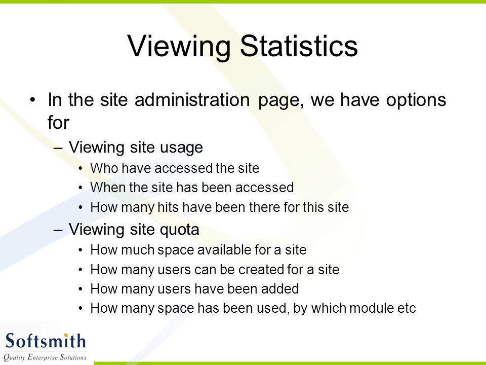 Viewing Statistics In the site administration page, we have options for –Viewing site usage Who have accessed the site When the site has been accessed How many hits have been there for this site –Viewing site quota How much space available for a site How many users can be created for a site How many users have been added How many space has been used, by which module etc