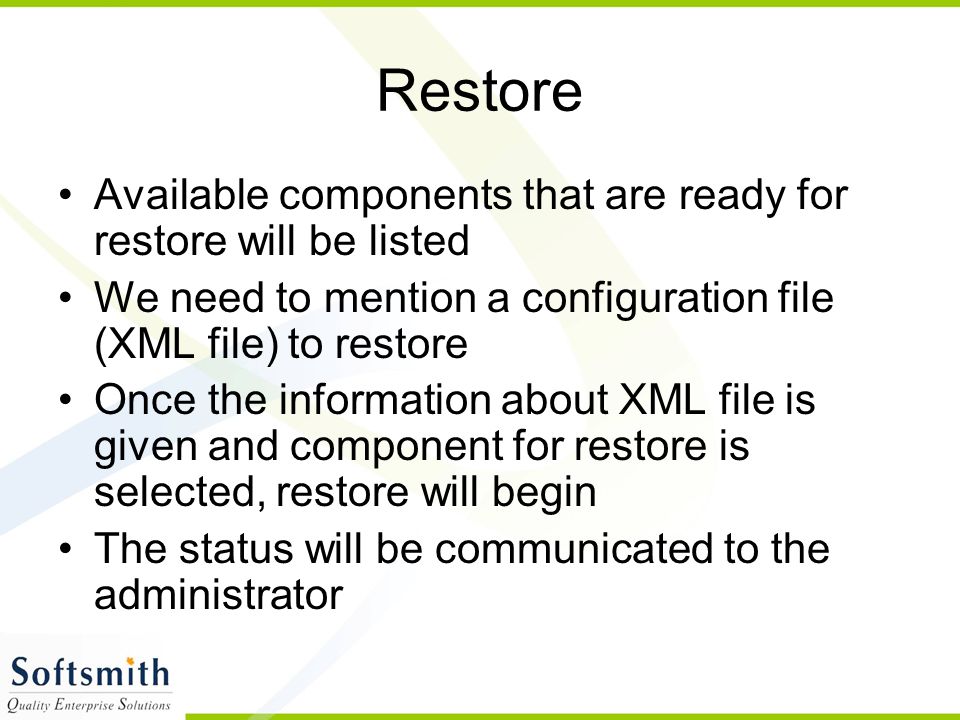 Restore Available components that are ready for restore will be listed We need to mention a configuration file (XML file) to restore Once the information about XML file is given and component for restore is selected, restore will begin The status will be communicated to the administrator