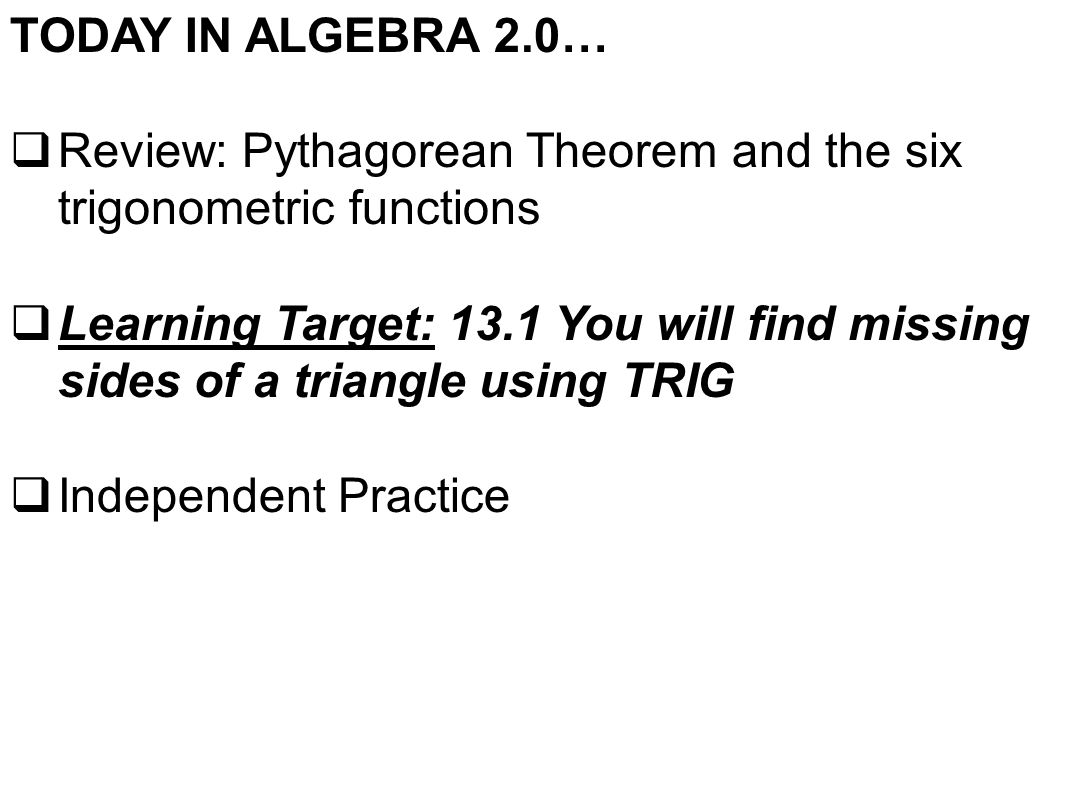 TODAY IN ALGEBRA 2.0…  Review: Pythagorean Theorem and the six trigonometric functions  Learning Target: 13.1 You will find missing sides of a triangle using TRIG  Independent Practice