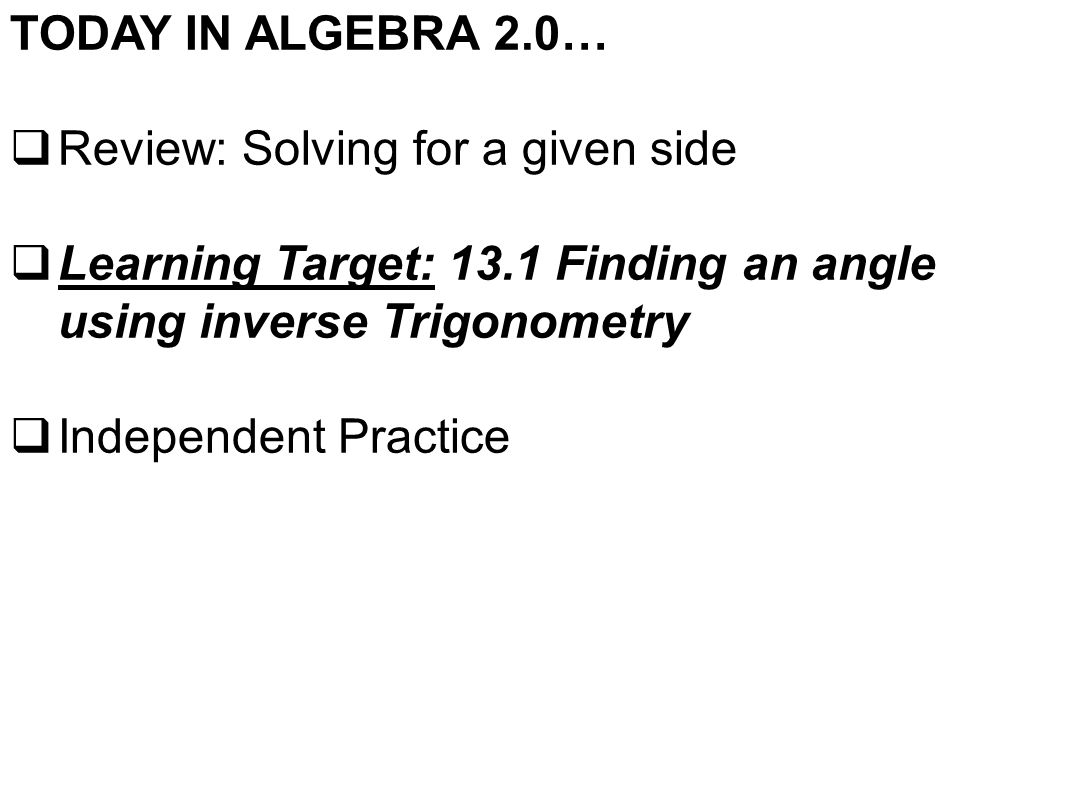 TODAY IN ALGEBRA 2.0…  Review: Solving for a given side  Learning Target: 13.1 Finding an angle using inverse Trigonometry  Independent Practice