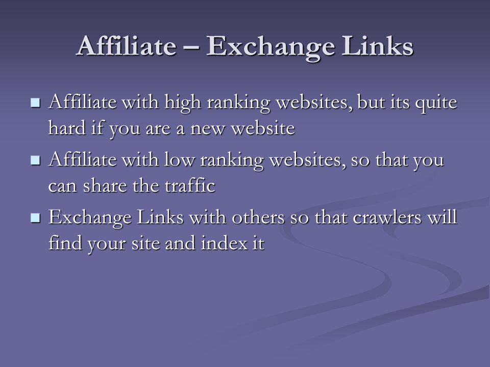 Affiliate – Exchange Links Affiliate with high ranking websites, but its quite hard if you are a new website Affiliate with high ranking websites, but its quite hard if you are a new website Affiliate with low ranking websites, so that you can share the traffic Affiliate with low ranking websites, so that you can share the traffic Exchange Links with others so that crawlers will find your site and index it Exchange Links with others so that crawlers will find your site and index it