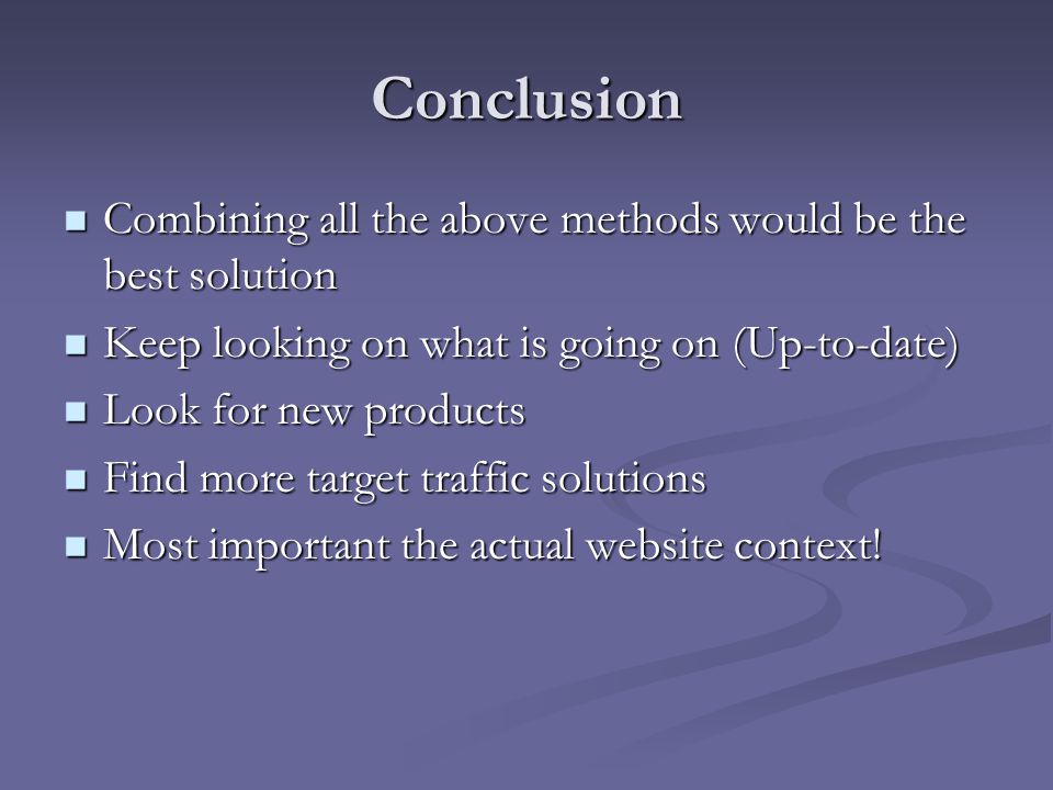 Conclusion Combining all the above methods would be the best solution Combining all the above methods would be the best solution Keep looking on what is going on (Up-to-date) Keep looking on what is going on (Up-to-date) Look for new products Look for new products Find more target traffic solutions Find more target traffic solutions Most important the actual website context.