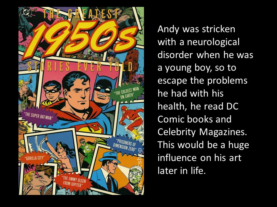 Andy was stricken with a neurological disorder when he was a young boy, so to escape the problems he had with his health, he read DC Comic books and Celebrity Magazines.