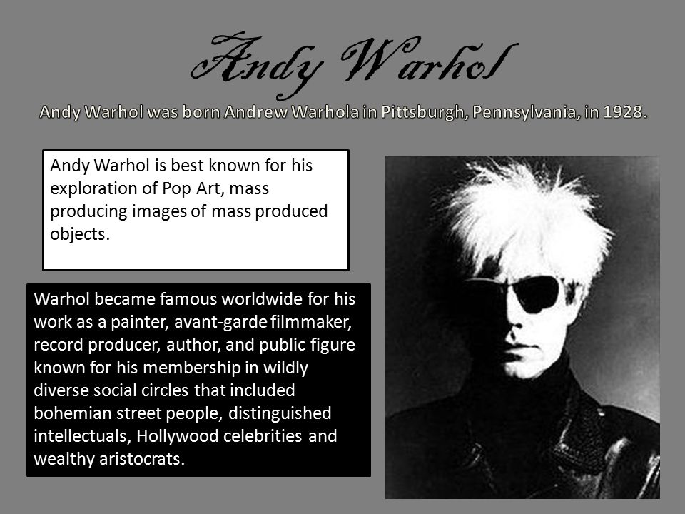 Andy Warhol Andy Warhol is best known for his exploration of Pop Art, mass producing images of mass produced objects.