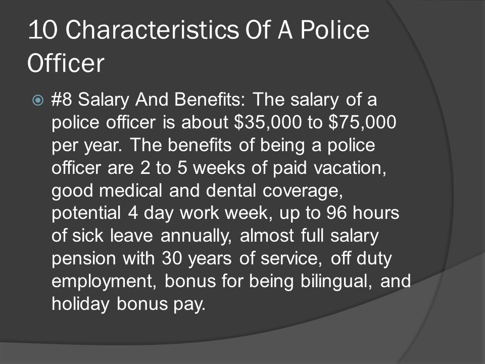 10 Characteristics Of A Police Officer  #8 Salary And Benefits: The salary of a police officer is about $35,000 to $75,000 per year.