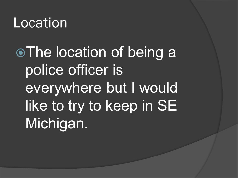 Location  The location of being a police officer is everywhere but I would like to try to keep in SE Michigan.