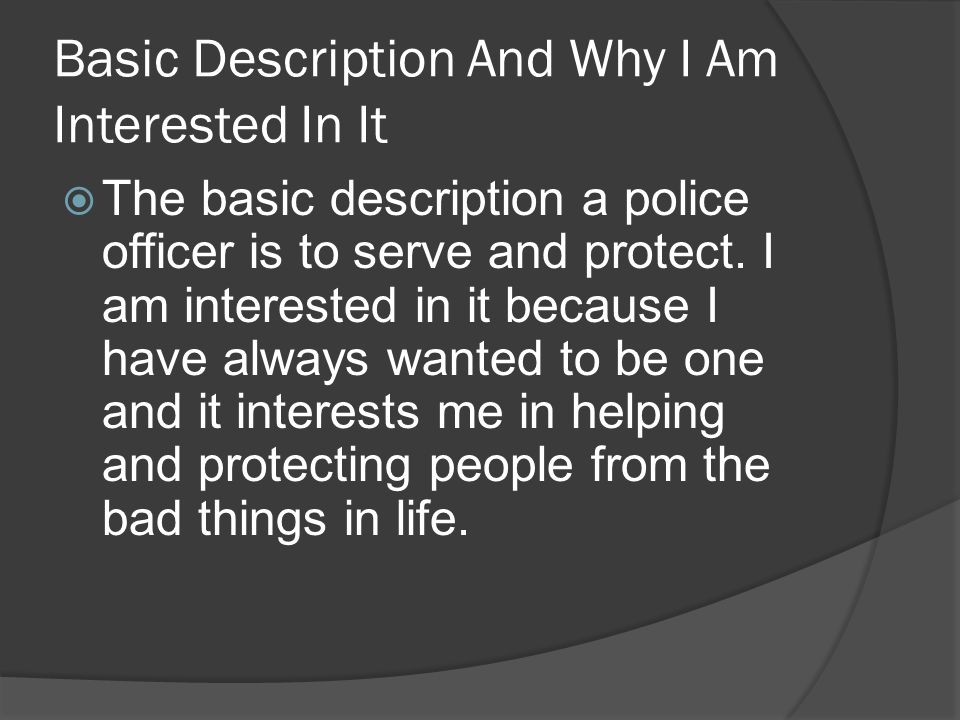 Basic Description And Why I Am Interested In It  The basic description a police officer is to serve and protect.