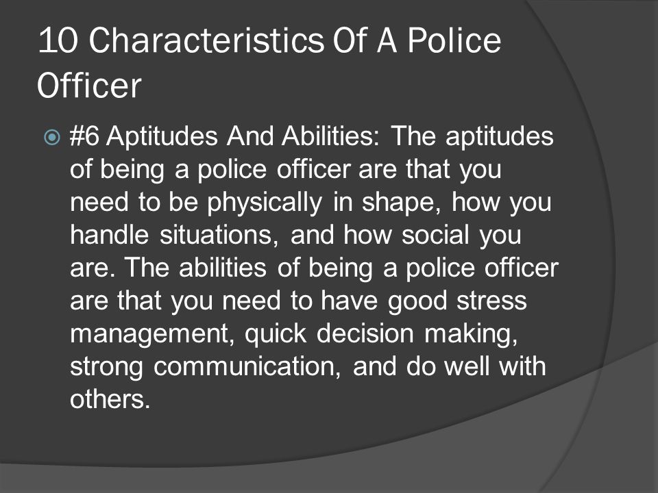 10 Characteristics Of A Police Officer  #6 Aptitudes And Abilities: The aptitudes of being a police officer are that you need to be physically in shape, how you handle situations, and how social you are.