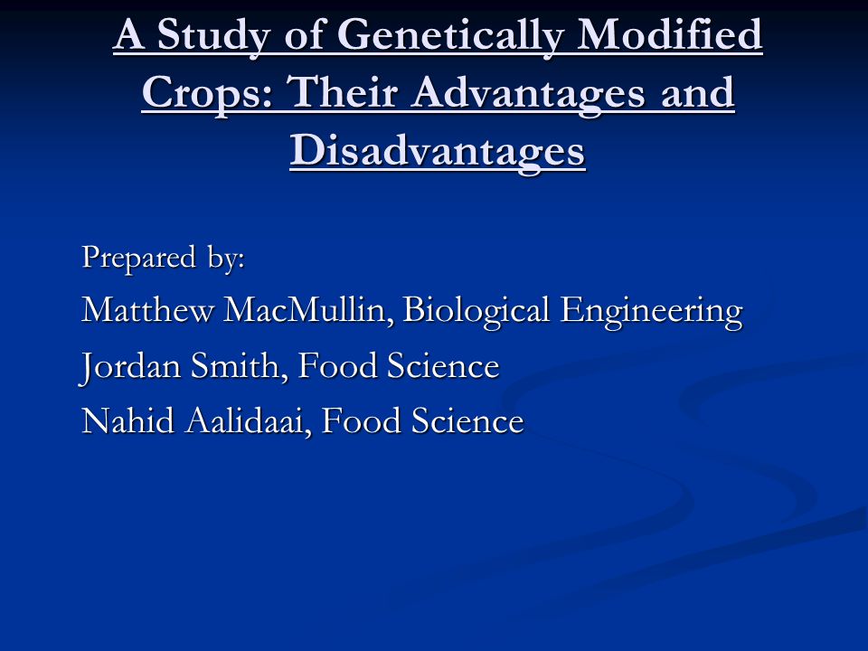A Study of Genetically Modified Crops: Their Advantages and Disadvantages Prepared by: Matthew MacMullin, Biological Engineering Jordan Smith, Food Science Nahid Aalidaai, Food Science