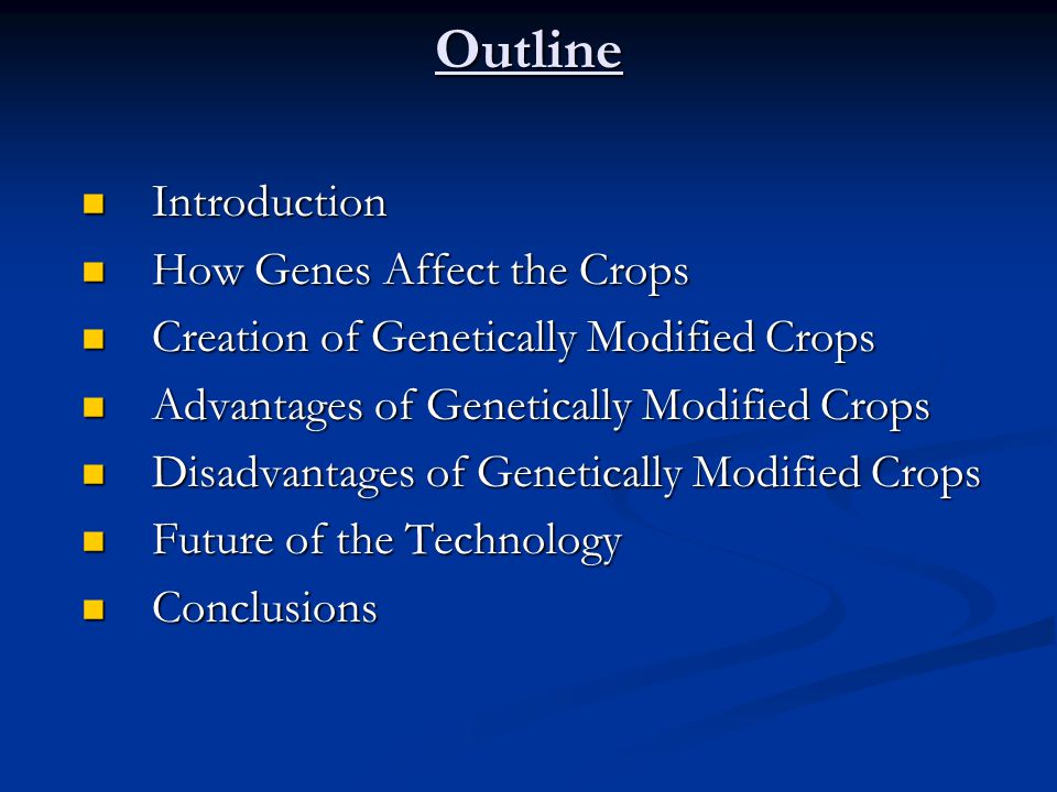Outline Introduction Introduction How Genes Affect the Crops How Genes Affect the Crops Creation of Genetically Modified Crops Creation of Genetically Modified Crops Advantages of Genetically Modified Crops Advantages of Genetically Modified Crops Disadvantages of Genetically Modified Crops Disadvantages of Genetically Modified Crops Future of the Technology Future of the Technology Conclusions Conclusions