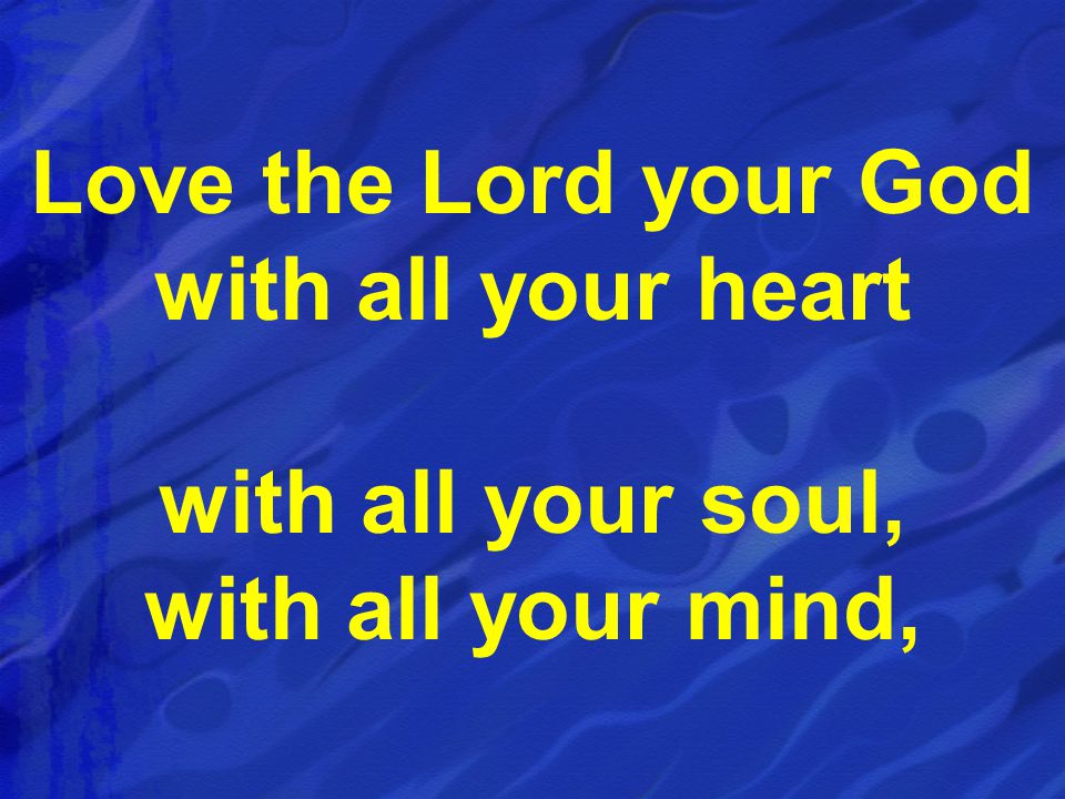 Love the Lord your God with all your heart with all your soul, with all your mind,