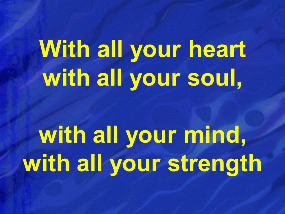 With all your heart with all your soul, with all your mind, with all your strength