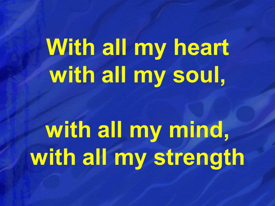 With all my heart with all my soul, with all my mind, with all my strength