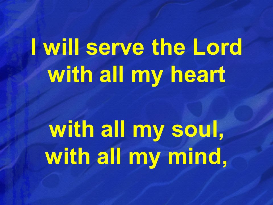 I will serve the Lord with all my heart with all my soul, with all my mind,