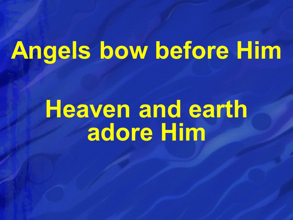Angels bow before Him Heaven and earth adore Him