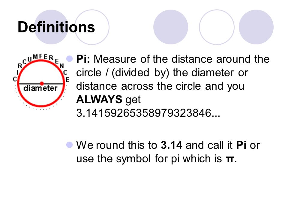 Definitions Pi: Measure of the distance around the circle / (divided by) the diameter or distance across the circle and you ALWAYS get