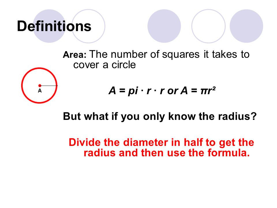 Definitions Area: The number of squares it takes to cover a circle A = pi · r · r or A = πr² But what if you only know the radius.