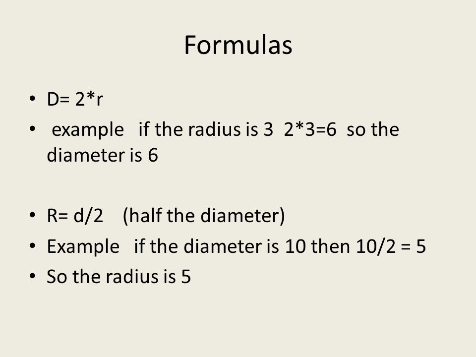 Formulas D= 2*r example if the radius is 3 2*3=6 so the diameter is 6 R= d/2 (half the diameter) Example if the diameter is 10 then 10/2 = 5 So the radius is 5