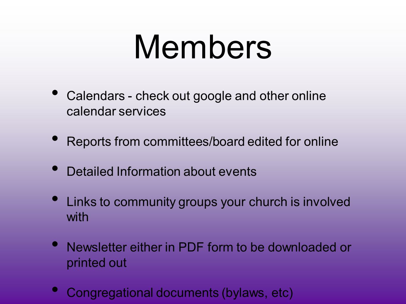 Members Calendars - check out google and other online calendar services Reports from committees/board edited for online Detailed Information about events Links to community groups your church is involved with Newsletter either in PDF form to be downloaded or printed out Congregational documents (bylaws, etc)