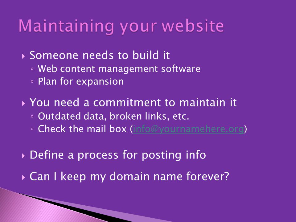  Someone needs to build it ◦ Web content management software ◦ Plan for expansion  You need a commitment to maintain it ◦ Outdated data, broken links, etc.