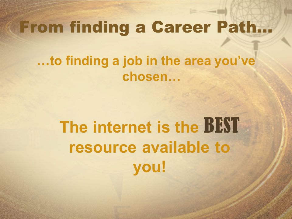 From finding a Career Path… …to finding a job in the area you’ve chosen… The internet is the BEST resource available to you!