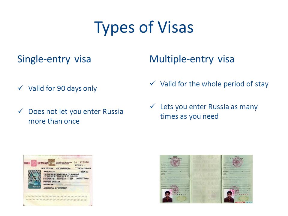 Types of Visas Single-entry visa Valid for 90 days only Does not let you enter Russia more than once Multiple-entry visa Valid for the whole period of stay Lets you enter Russia as many times as you need