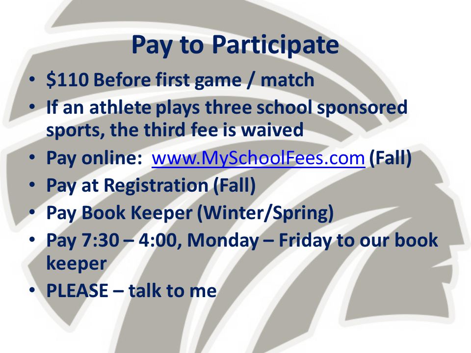 Pay to Participate $110 Before first game / match If an athlete plays three school sponsored sports, the third fee is waived Pay online:   (Fall)  Pay at Registration (Fall) Pay Book Keeper (Winter/Spring) Pay 7:30 – 4:00, Monday – Friday to our book keeper PLEASE – talk to me