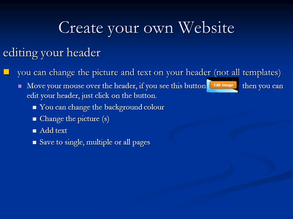 Create your own Website editing your header you can change the picture and text on your header (not all templates) you can change the picture and text on your header (not all templates) Move your mouse over the header, if you see this button then you can edit your header, just click on the button.