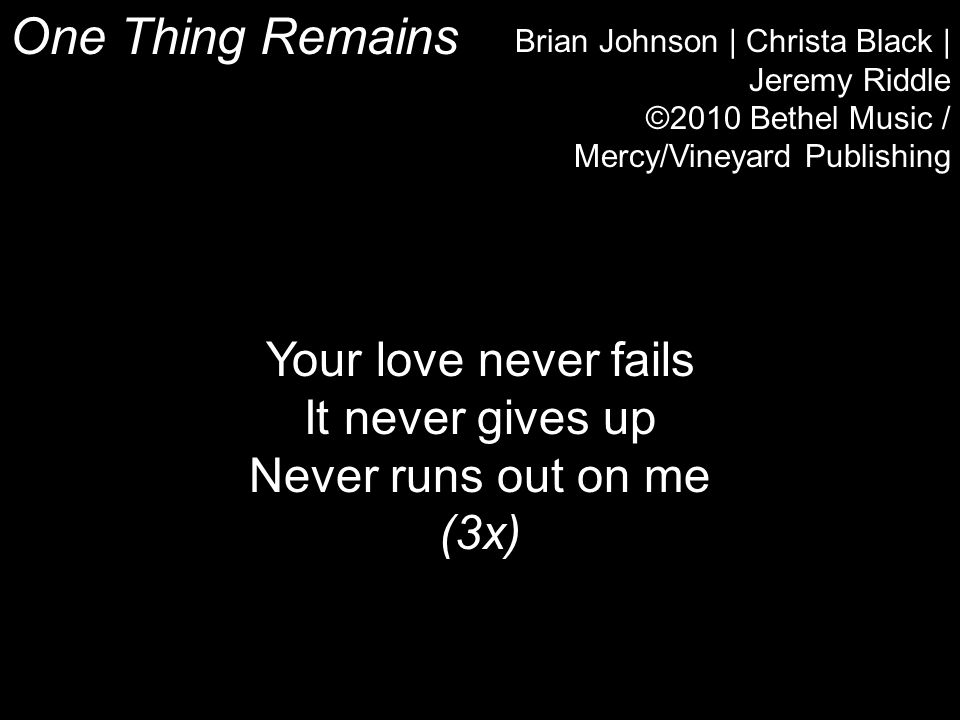 One Thing Remains Brian Johnson | Christa Black | Jeremy Riddle ©2010 Bethel Music / Mercy/Vineyard Publishing Your love never fails It never gives up Never runs out on me (3x)