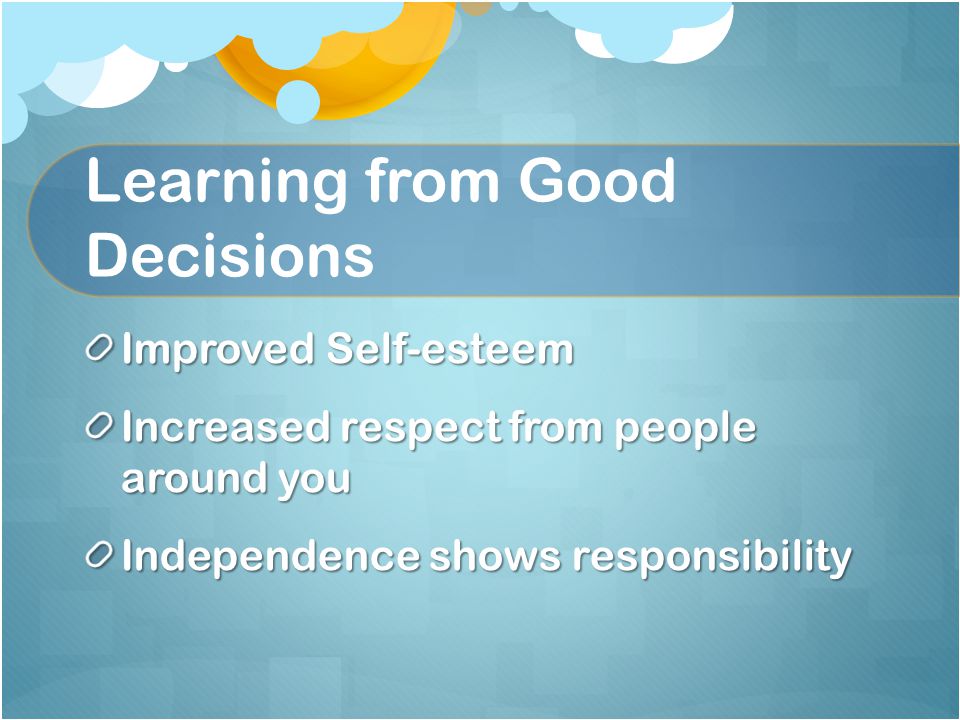 Learning from Good Decisions Improved Self-esteem Increased respect from people around you Independence shows responsibility