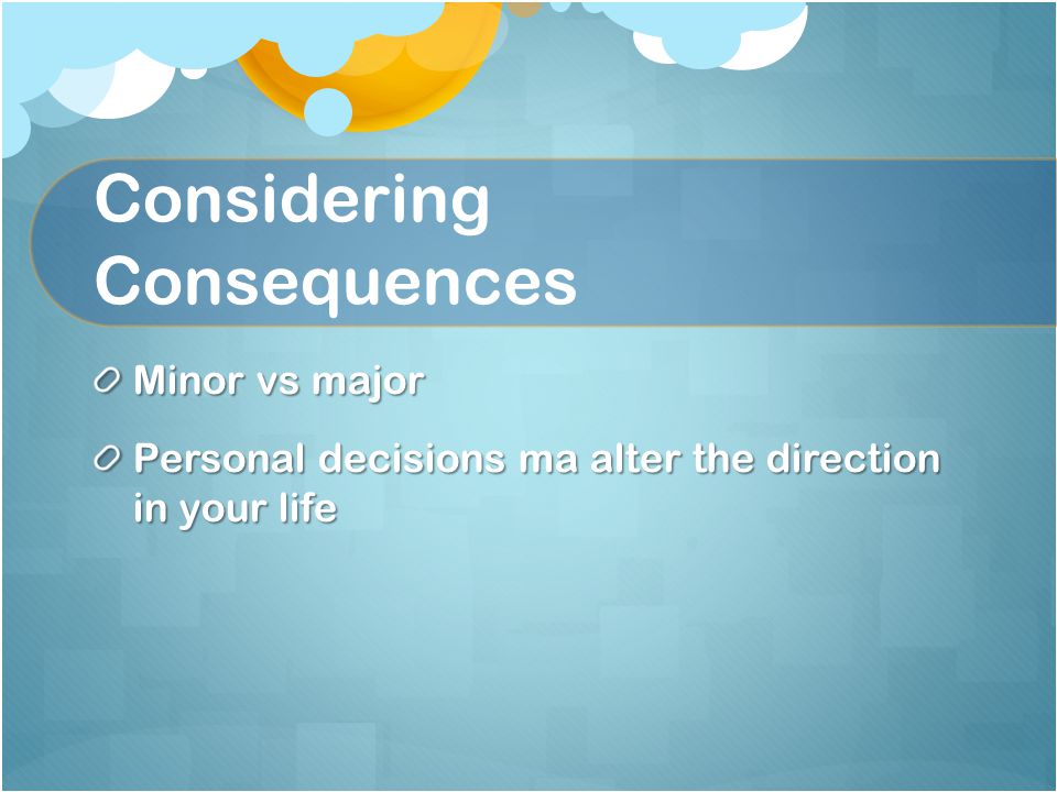 Considering Consequences Minor vs major Personal decisions ma alter the direction in your life