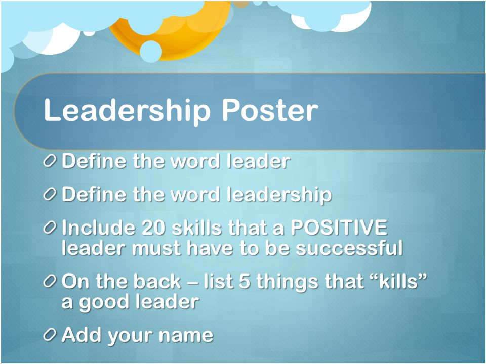 Leadership Poster Define the word leader Define the word leadership Include 20 skills that a POSITIVE leader must have to be successful On the back – list 5 things that kills a good leader Add your name