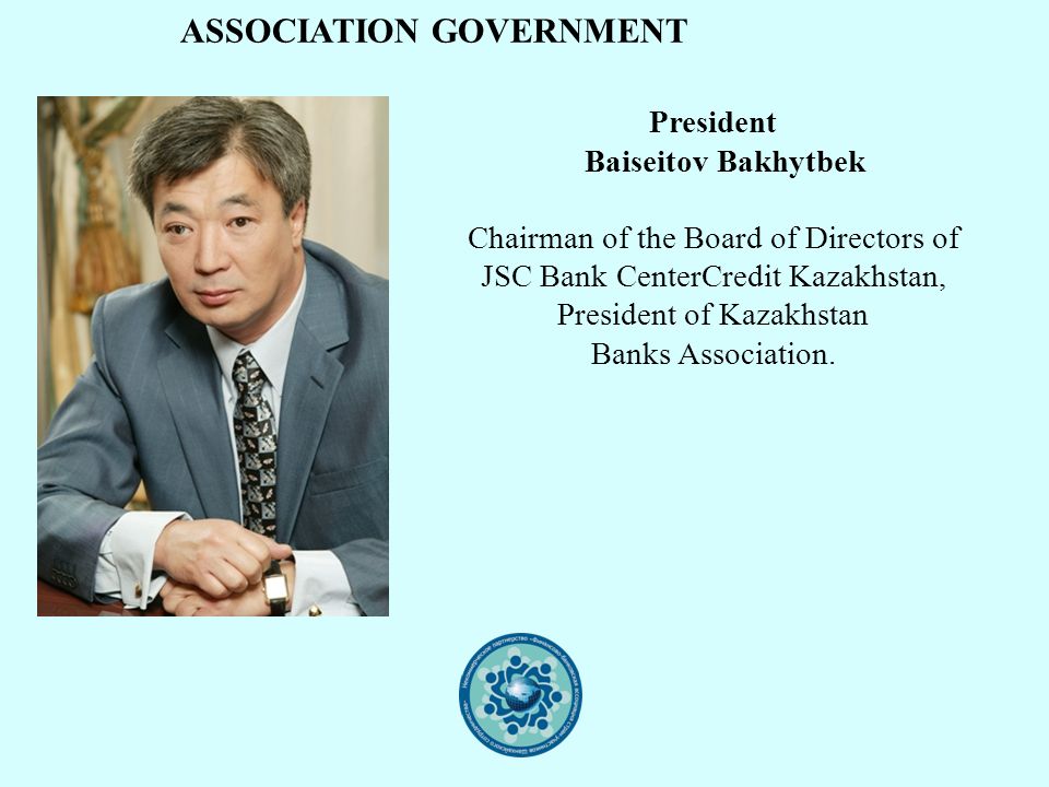 ASSOCIATION GOVERNMENT President Baiseitov Bakhytbek Chairman of the Board of Directors of JSC Bank CenterCredit Kazakhstan, President of Kazakhstan Banks Association.