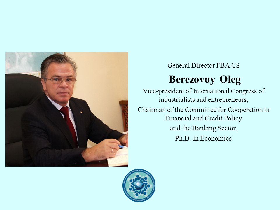General Director FBA CS Berezovoy Oleg Vice-president of International Congress of industrialists and entrepreneurs, Chairman of the Committee for Cooperation in Financial and Credit Policy and the Banking Sector, Ph.D.