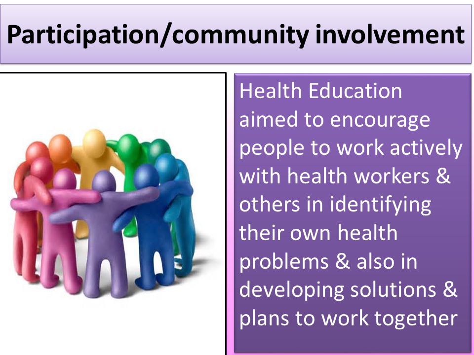 Participation/community involvement Health Education aimed to encourage people to work actively with health workers & others in identifying their own health problems & also in developing solutions & plans to work together